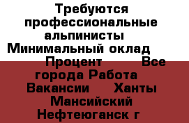 Требуются профессиональные альпинисты. › Минимальный оклад ­ 90 000 › Процент ­ 20 - Все города Работа » Вакансии   . Ханты-Мансийский,Нефтеюганск г.